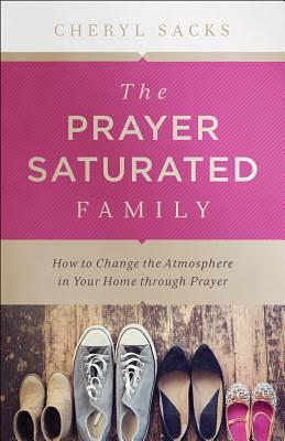Prayer-Saturated Family: How to Change the Atmosphere in Your Home through Prayer by Cheryl Sacks, Cheryl Sacks