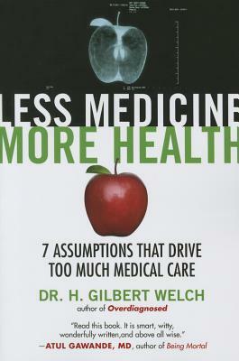 Less Medicine, More Health: 7 Assumptions That Drive Too Much Medical Care by Gilbert Welch