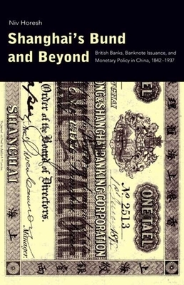 Shanghai's Bund and Beyond: British Banks, Banknote Issuance, and Monetary Policy in China, 1842-1937 by Niv Horesh