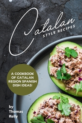Catalan Style Recipes: A Cookbook of Catalan Region Spanish Dish Ideas! by Thomas Kelly
