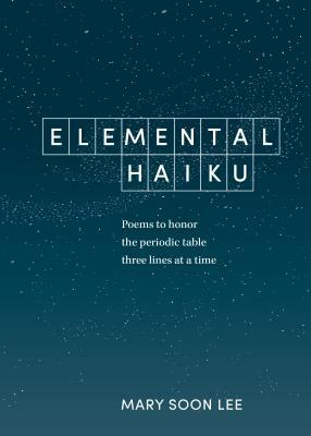 Elemental Haiku: Poems to Honor the Periodic Table, Three Lines at a Time by Mary Soon Lee