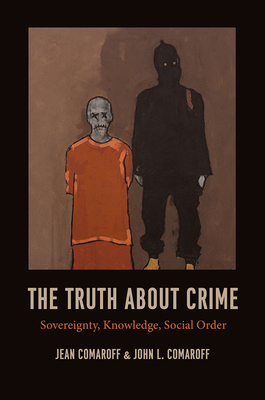 The Truth about Crime: Sovereignty, Knowledge, Social Order by Jean Comaroff, John L. Comaroff
