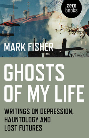 Ghosts of My Life: Writings on Depression, Hauntology and Lost Futures by Mark Fisher
