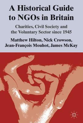 A Historical Guide to NGOs in Britain: Charities, Civil Society and the Voluntary Sector Since 1945 by Jean-François Mouhot, Matthew Hilton, James McKay, N.J. Crowson