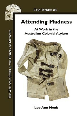 Attending Madness: At Work in the Australian Colonial Asylum by Lee-Ann Monk
