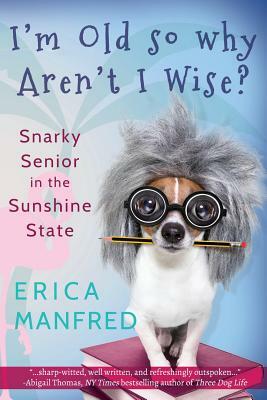 I'm Old So Why Aren't I Wise?: Snarky Senior in the Sunshine State by Erica Manfred