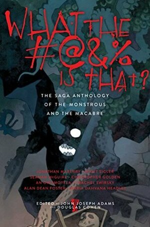 What the #@&% Is That?: The Saga Anthology of the Monstrous and the Macabre by John Joseph Adams, Rachel Swirsky, Maria Dahvana Headley, Jonathan Maberry, Christopher Golden, Douglas Cohen, Seanan McGuire, Alan Dean Foster, Scott Sigler