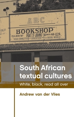 South African Textual Cultures: White, Black, Read All Over by Andrew Van Der Vlies