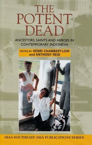 The Potent Dead: Ancestors, Saints and Heroes in Contemporary Indonesia by Henri Chambert-Loir, Anthony Reid