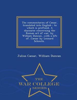 The Commentaries of Caesar, Translated Into English; To Which Is Prefixed, a Discourse Concerning the Roman Art of War, by William Duncan...with a Lif by William Duncan, Julius Caesar