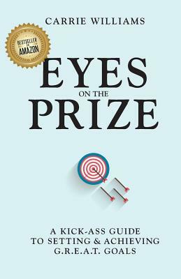 Eyes on the Prize: A Kick-Ass Guide to Setting & Achieving G.R.E.A.T. Goals by Carrie Williams