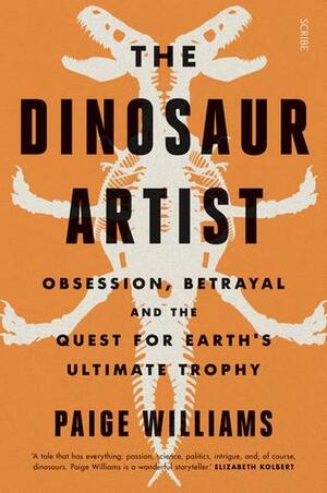 The Dinosaur Artist: Obsession, Betrayal, and the Quest for Earth's Ultimate Trophy by Paige Williams