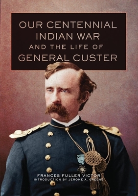 Our Centennial Indian War and the Life of General Custer by Frances Fuller Victor