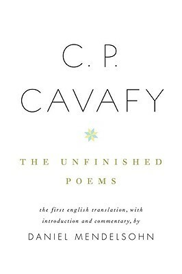 The Unfinished Poems by Daniel Mendelsohn, Constantinos P. Cavafy