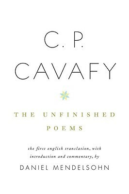 The Unfinished Poems by Constantinos P. Cavafy, Daniel Mendelsohn