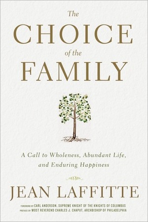 The Choice of the Family: A Call to Wholeness, Abundant Life, and Enduring Happiness by Jean Laffitte, Charles Chaput, Carl A. Anderson