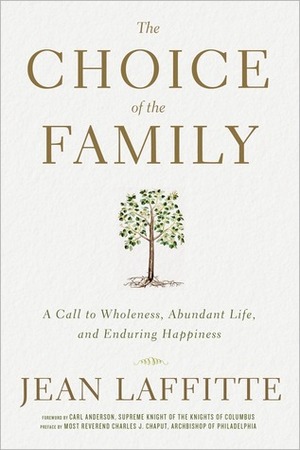 The Choice of the Family: A Call to Wholeness, Abundant Life, and Enduring Happiness by Carl A. Anderson, Charles Chaput, Jean Laffitte