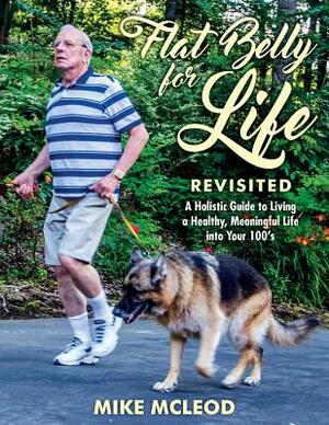 Flat Belly for Life Revisited: A Holistic Guide to Living a Healthy, Meaningful Life into Your 100's by Mike McLeod