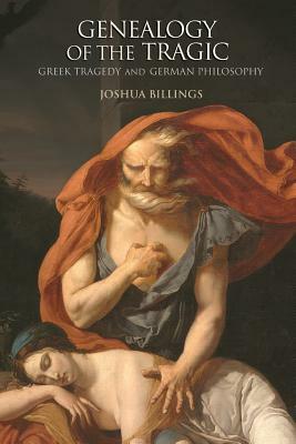 Genealogy of the Tragic: Greek Tragedy and German Philosophy by Joshua Billings