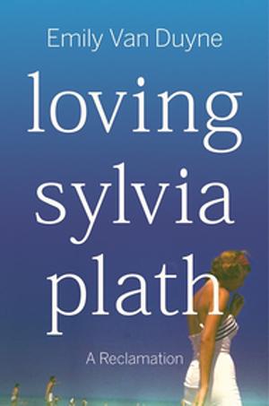 Loving Sylvia Plath: A Reclamation by Emily Van Duyne