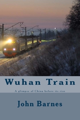 Wuhan Train: A glimpse of China before its rise by John J. Barnes