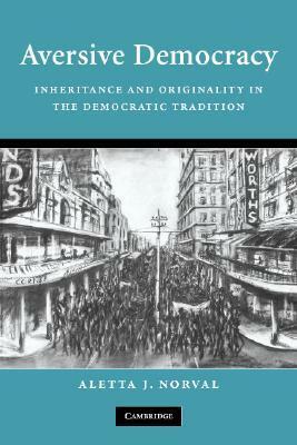 Aversive Democracy: Inheritance and Originality in the Democratic Tradition by Aletta J. Norval