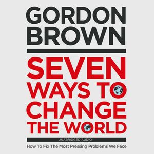 Seven Ways to Change the World: How To Fix The Most Pressing Problems We Face by Gordon Brown