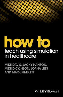 How to Teach Using Simulation in Healthcare by Mike Dickinson, Mike Davis, Jacky Hanson