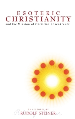 Esoteric Christianity: And the Mission of Christian Rosenkreutz (Cw 130) by Rudolf Steiner