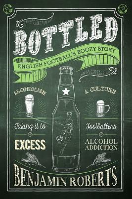 Bottled: English Football's Boozy Story by Benjamin Roberts