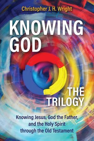 Knowing God - The Trilogy: Knowing Jesus, God the Father, and the Holy Spirit Through the Old Testament by Christopher J. H. Wright