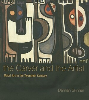 The Carver and the Artist: Maori Art in the Twentieth Century by Damian Skinner