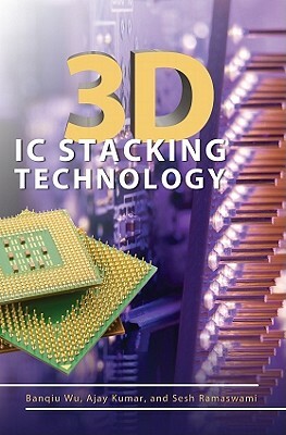 3D IC Stacking Technology by Ajay Kumar, Banqiu Wu, Sesh Ramaswami