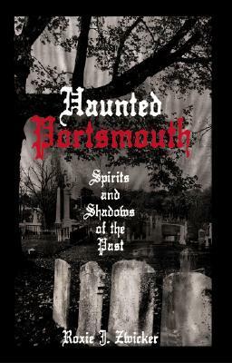 Haunted Portsmouth: Spirits and Shadows of the Past by Roxie J. Zwicker