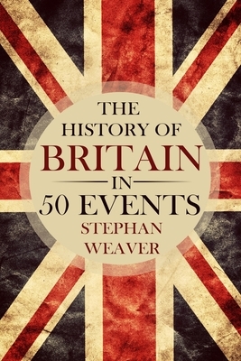 The History of Britain in 50 Events by Stephan Weaver