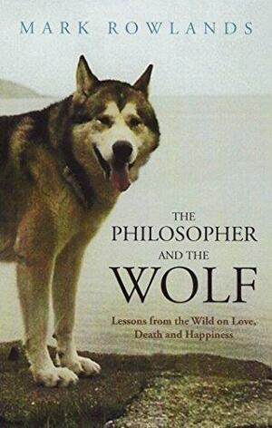 The Philosopher and the Wolf: Lessons from the Wild on Love, Death and Happiness by Mark Rowlands