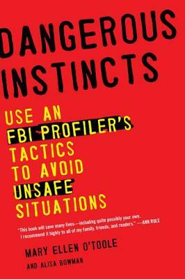 Dangerous Instincts: Use an FBI Profiler's Tactics to Avoid Unsafe Situations by Mary Ellen O'Toole, Alisa Bowman