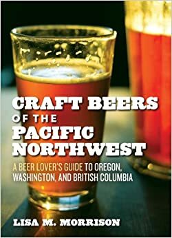 Craft Beers of the Pacific Northwest: A Beer Lover's Guide to Oregon, Washington, and British Columbia by Lisa M. Morrison