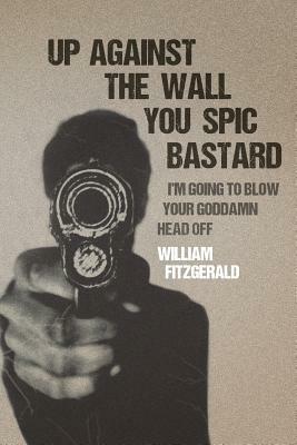 Up Against The Wall You Spic Bastard: I'm Going to Blow Your Goddamn Head Off by William Fitzgerald