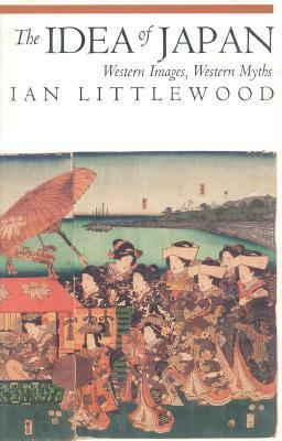 The Idea of Japan: Western Images, Western Myths by Ian Littlewood