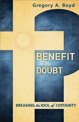 Benefit of the Doubt: Breaking the Idol of Certainty by Gregory A. Boyd