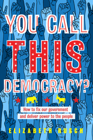 You Call This Democracy?: How to Fix Our Government and Deliver Power to the People by Elizabeth Rusch