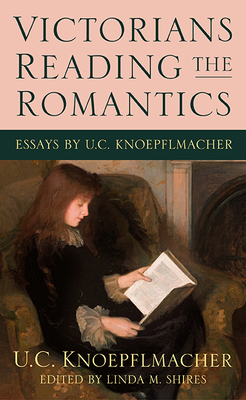 Victorians Reading the Romantics: Essays by U. C. Knoepflmacher by U. C. Knoepflmacher