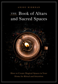 The Book of Altars and Sacred Spaces: How to Create Magical Spaces in Your Home for Ritual and Intention by Anjou Kiernan
