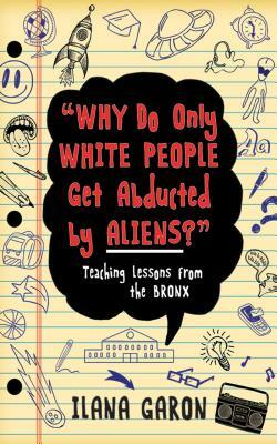 Why Do Only White People Get Abducted by Aliens?: Teaching Lessons from the Bronx by Ilana Garon