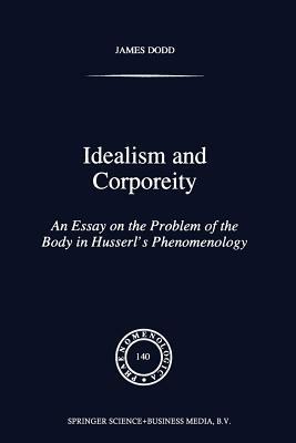 Idealism and Corporeity: An Essay on the Problem of the Body in Husserl's Phenomenology by J. Dodd