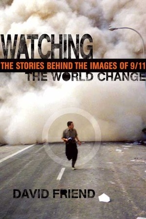 Watching the World Change: The Stories Behind the Images of 9/11 by David Friend