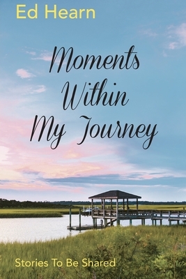 Moments Within My Journey: Stories To Be Shared by Ed Hearn