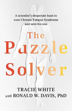 The Puzzle Solver: A Scientist's Desperate Hunt to Cure Chronic Fatigue Syndrome and Save His Son by Tracie White
