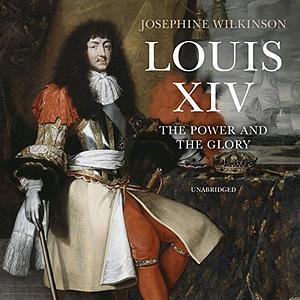 Louis XIV: The Power and the Glory by Josephine Wilkinson